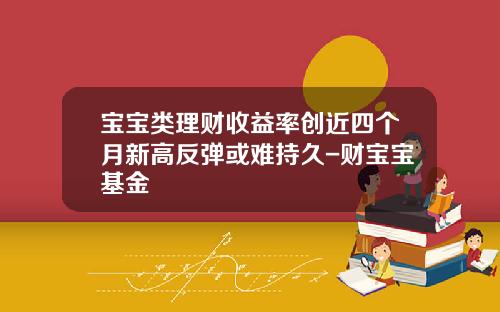 宝宝类理财收益率创近四个月新高反弹或难持久-财宝宝基金