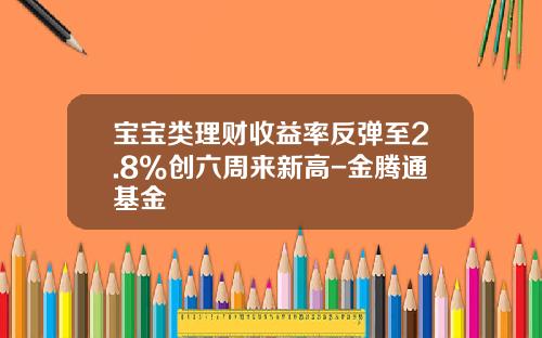 宝宝类理财收益率反弹至2.8%创六周来新高-金腾通基金