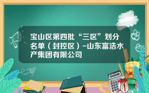 宝山区第四批“三区”划分名单（封控区）-山东富浩水产集团有限公司