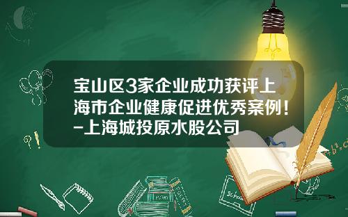 宝山区3家企业成功获评上海市企业健康促进优秀案例！-上海城投原水股公司