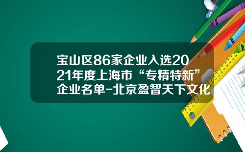 宝山区86家企业入选2021年度上海市“专精特新”企业名单-北京盈智天下文化传媒有限公司