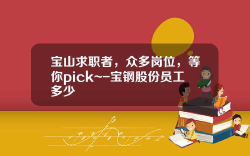 宝山求职者，众多岗位，等你pick~-宝钢股份员工多少