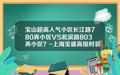 宝山超高人气小区长江路780弄小区VS淞滨路803弄小区？-上海宝盛高级时装有限公司