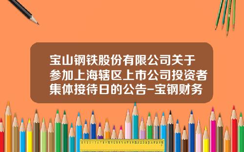 宝山钢铁股份有限公司关于参加上海辖区上市公司投资者集体接待日的公告-宝钢财务有限公司