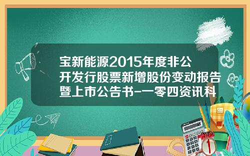 宝新能源2015年度非公开发行股票新增股份变动报告暨上市公告书-一零四资讯科技股票代码