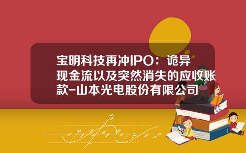 宝明科技再冲IPO：诡异现金流以及突然消失的应收账款-山本光电股份有限公司