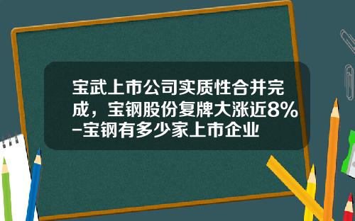 宝武上市公司实质性合并完成，宝钢股份复牌大涨近8%-宝钢有多少家上市企业