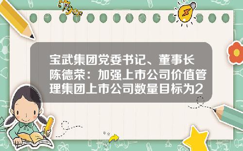 宝武集团党委书记、董事长陈德荣：加强上市公司价值管理集团上市公司数量目标为20家-上市公司市场价值