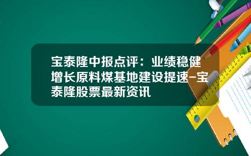 宝泰隆中报点评：业绩稳健增长原料煤基地建设提速-宝泰隆股票最新资讯