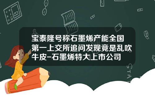 宝泰隆号称石墨烯产能全国第一上交所追问发现竟是乱吹牛皮-石墨烯特大上市公司