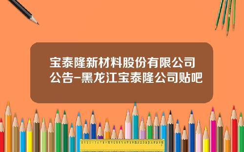 宝泰隆新材料股份有限公司公告-黑龙江宝泰隆公司贴吧