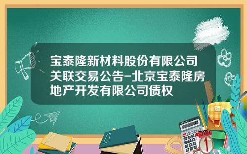 宝泰隆新材料股份有限公司关联交易公告-北京宝泰隆房地产开发有限公司债权