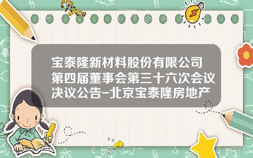 宝泰隆新材料股份有限公司第四届董事会第三十六次会议决议公告-北京宝泰隆房地产开发有限公司