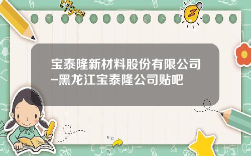 宝泰隆新材料股份有限公司-黑龙江宝泰隆公司贴吧