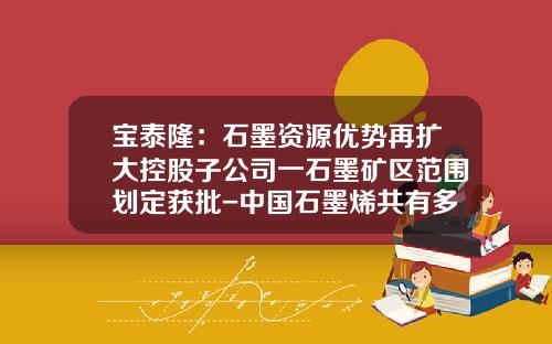 宝泰隆：石墨资源优势再扩大控股子公司一石墨矿区范围划定获批-中国石墨烯共有多少生产线