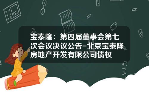 宝泰隆：第四届董事会第七次会议决议公告-北京宝泰隆房地产开发有限公司债权