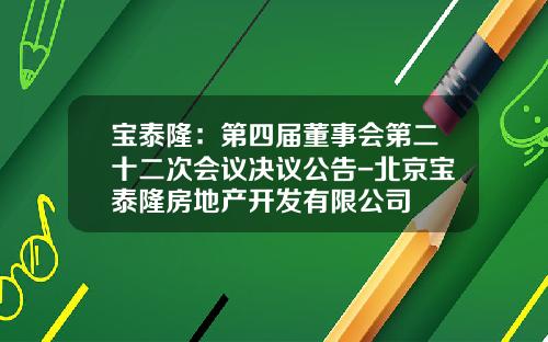 宝泰隆：第四届董事会第二十二次会议决议公告-北京宝泰隆房地产开发有限公司