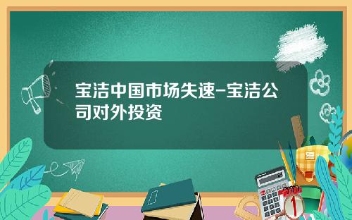 宝洁中国市场失速-宝洁公司对外投资