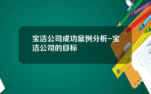 宝洁公司成功案例分析-宝洁公司的目标