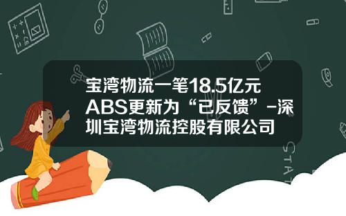 宝湾物流一笔18.5亿元ABS更新为“已反馈”-深圳宝湾物流控股有限公司