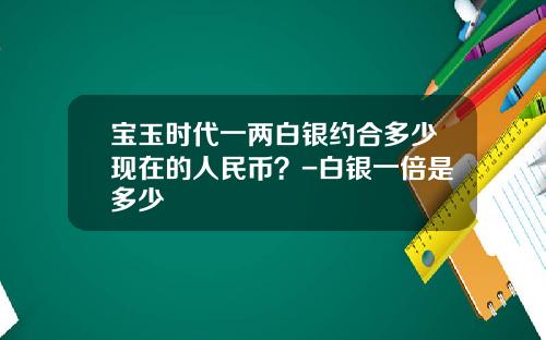 宝玉时代一两白银约合多少现在的人民币？-白银一倍是多少
