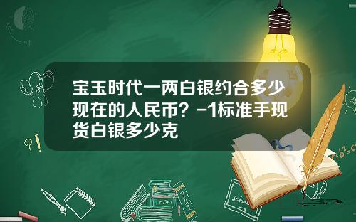 宝玉时代一两白银约合多少现在的人民币？-1标准手现货白银多少克