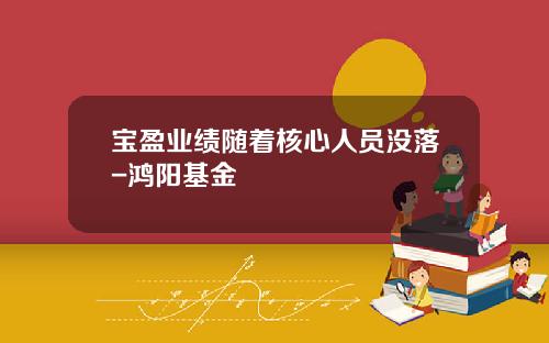 宝盈业绩随着核心人员没落-鸿阳基金
