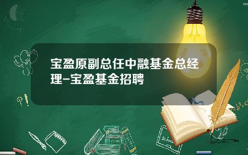 宝盈原副总任中融基金总经理-宝盈基金招聘