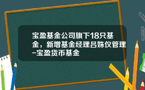 宝盈基金公司旗下18只基金，新增基金经理吕姝仪管理-宝盈货币基金