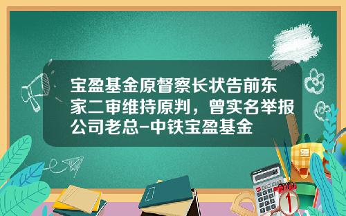 宝盈基金原督察长状告前东家二审维持原判，曾实名举报公司老总-中铁宝盈基金