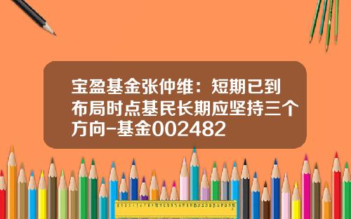宝盈基金张仲维：短期已到布局时点基民长期应坚持三个方向-基金002482