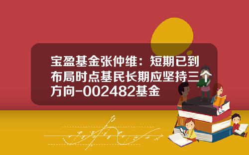 宝盈基金张仲维：短期已到布局时点基民长期应坚持三个方向-002482基金