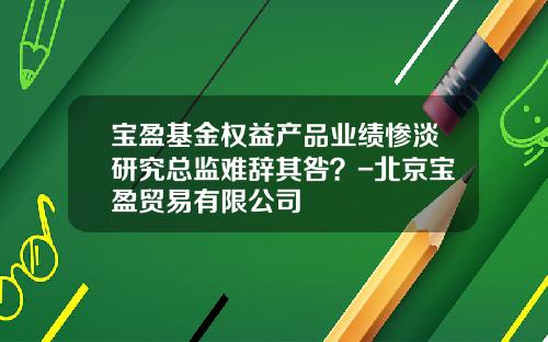 宝盈基金权益产品业绩惨淡研究总监难辞其咎？-北京宝盈贸易有限公司