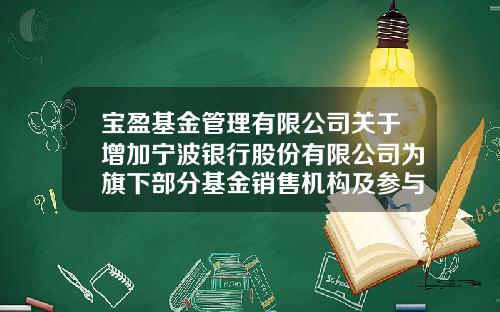 宝盈基金管理有限公司关于增加宁波银行股份有限公司为旗下部分基金销售机构及参与相关费率优惠的公告-华羿基金