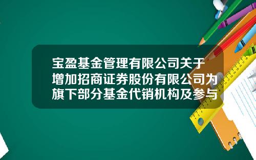 宝盈基金管理有限公司关于增加招商证券股份有限公司为旗下部分基金代销机构及参与相关费率优惠活动的公告-宝盈基金网