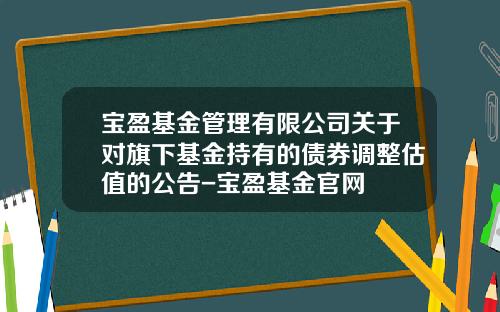 宝盈基金管理有限公司关于对旗下基金持有的债券调整估值的公告-宝盈基金官网