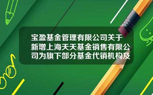 宝盈基金管理有限公司关于新增上海天天基金销售有限公司为旗下部分基金代销机构及参与相关费率优惠活动的公告-天天基金查询
