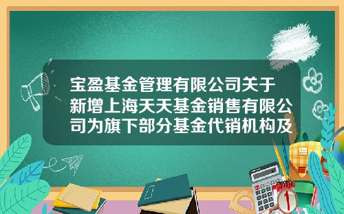 宝盈基金管理有限公司关于新增上海天天基金销售有限公司为旗下部分基金代销机构及参与相关费率优惠活动的公告-天天基金活动
