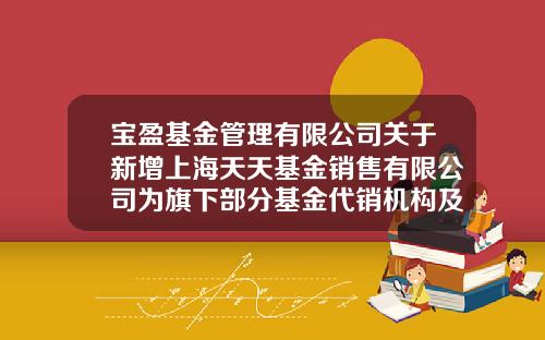 宝盈基金管理有限公司关于新增上海天天基金销售有限公司为旗下部分基金代销机构及参与相关费率优惠活动的公告-1234567基金网