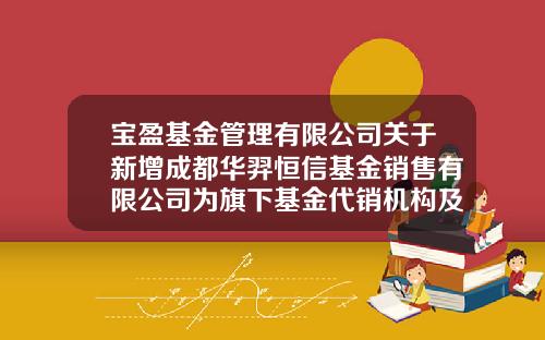 宝盈基金管理有限公司关于新增成都华羿恒信基金销售有限公司为旗下基金代销机构及参与相关费率优惠活动的公告-广东恒信基金