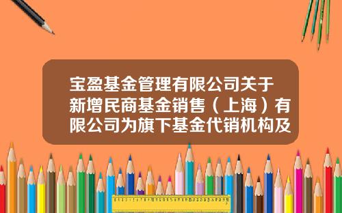 宝盈基金管理有限公司关于新增民商基金销售（上海）有限公司为旗下基金代销机构及参与相关费率优惠活动的公告-民商基金