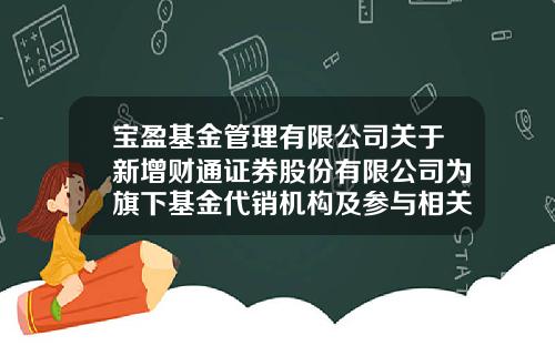 宝盈基金管理有限公司关于新增财通证券股份有限公司为旗下基金代销机构及参与相关费率优惠活动的公告-宝盈基金官网