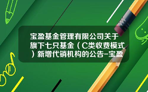 宝盈基金管理有限公司关于旗下七只基金（C类收费模式）新增代销机构的公告-宝盈基金网