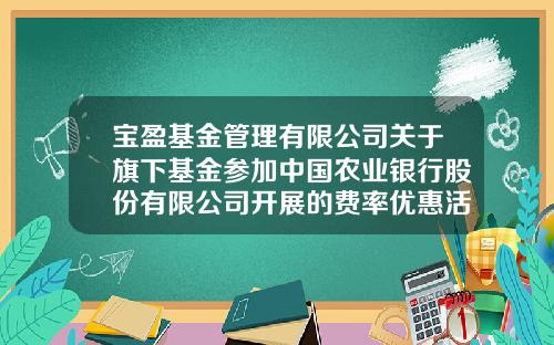 宝盈基金管理有限公司关于旗下基金参加中国农业银行股份有限公司开展的费率优惠活动的公告-宝盈基金官网