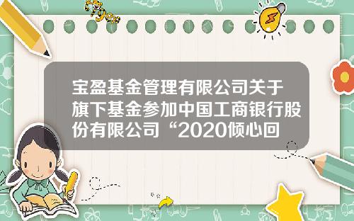 宝盈基金管理有限公司关于旗下基金参加中国工商银行股份有限公司“2020倾心回馈”基金定投优惠活动的公告-工商银行基金定投