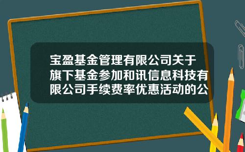 宝盈基金管理有限公司关于旗下基金参加和讯信息科技有限公司手续费率优惠活动的公告-宝盈基金官网