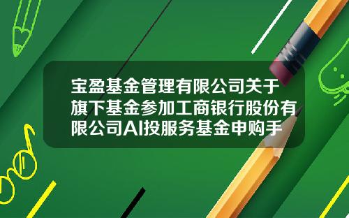 宝盈基金管理有限公司关于旗下基金参加工商银行股份有限公司AI投服务基金申购手续费率优惠活动的公告-宝盈基金管理有限公司官网