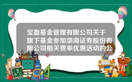宝盈基金管理有限公司关于旗下基金参加渤海证券股份有限公司相关费率优惠活动的公告-渤海证券手续费多少