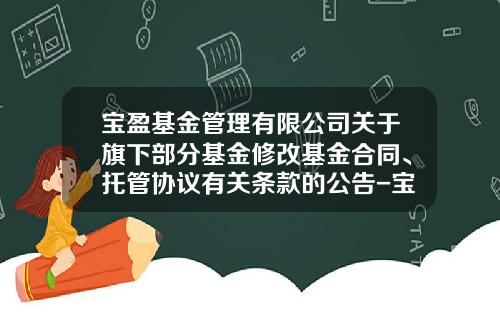 宝盈基金管理有限公司关于旗下部分基金修改基金合同、托管协议有关条款的公告-宝盈基金官网
