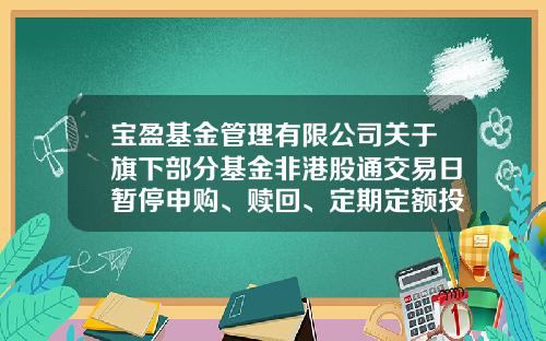 宝盈基金管理有限公司关于旗下部分基金非港股通交易日暂停申购、赎回、定期定额投资及转换业务的提示性公告-基金非赎回期